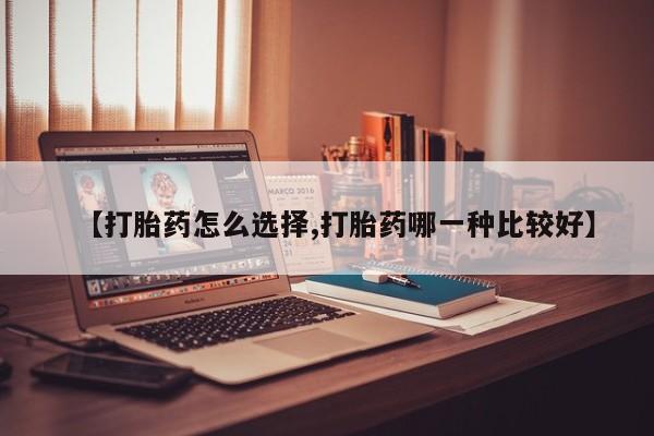流产药购买微信【打胎药怎么选择,打胎药哪一种比较好】