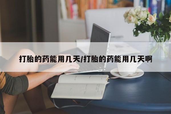 流产药购买微信打胎的药能用几天/打胎的药能用几天啊