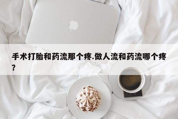 流产药购买微信手术打胎和药流那个疼.做人流和药流哪个疼？