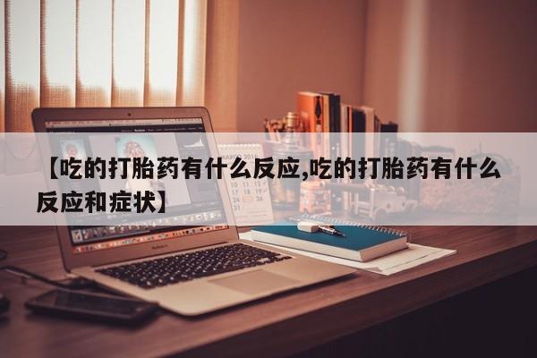 流产药购买微信【吃的打胎药有什么反应,吃的打胎药有什么反应和症状】