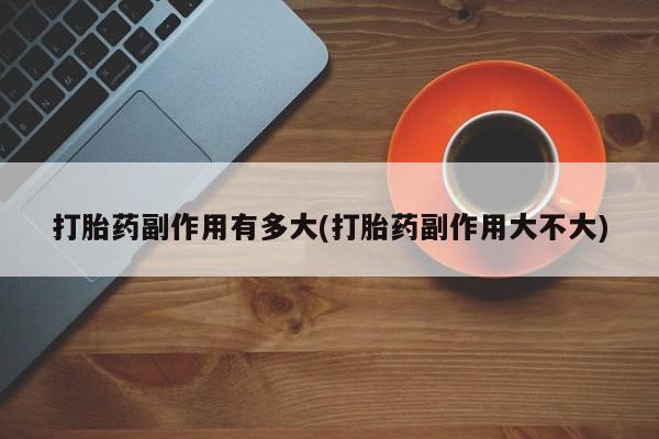 流产药购买微信打胎药副作用有多大(打胎药副作用大不大)