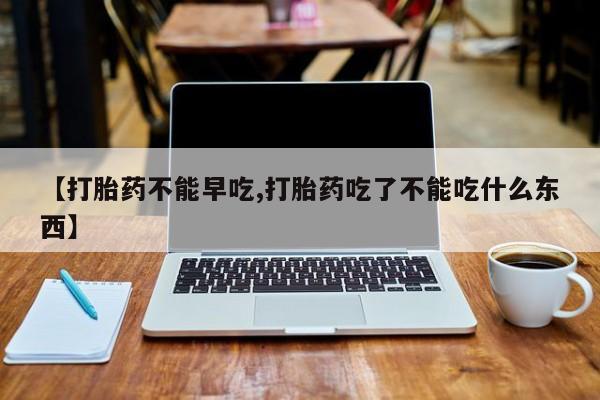 流产药购买微信【打胎药不能早吃,打胎药吃了不能吃什么东西】