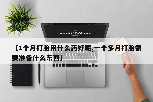 流产药购买微信【1个月打胎用什么药好呢,一个多月打胎需要准备什么东西】