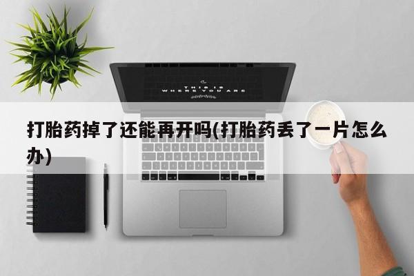 流产药购买微信打胎药掉了还能再开吗(打胎药丢了一片怎么办)