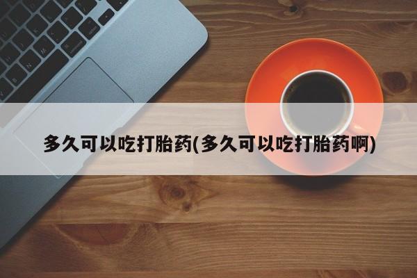 流产药购买微信多久可以吃打胎药(多久可以吃打胎药啊)
