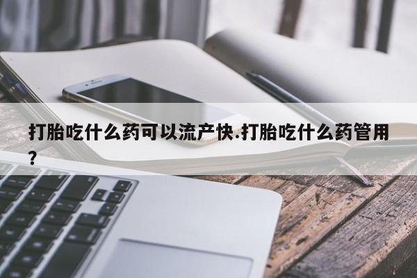 流产药购买微信打胎吃什么药可以流产快.打胎吃什么药管用？