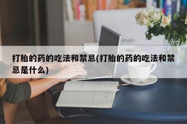 流产药购买微信打胎的药的吃法和禁忌(打胎的药的吃法和禁忌是什么)