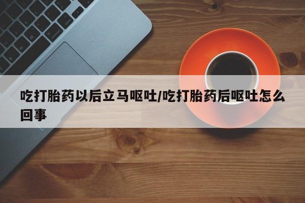 流产药购买微信吃打胎药以后立马呕吐/吃打胎药后呕吐怎么回事
