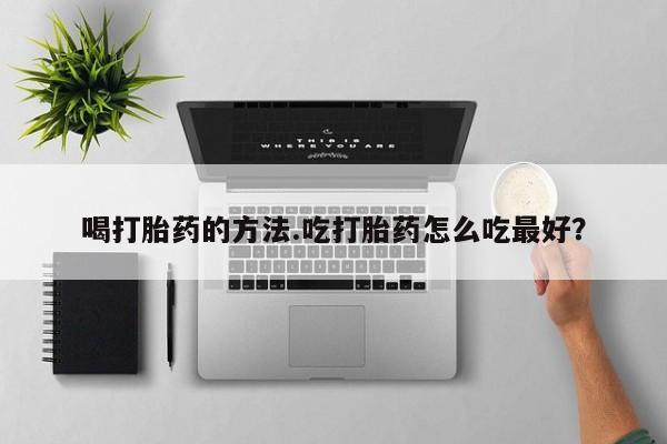 流产药购买微信喝打胎药的方法.吃打胎药怎么吃最好？