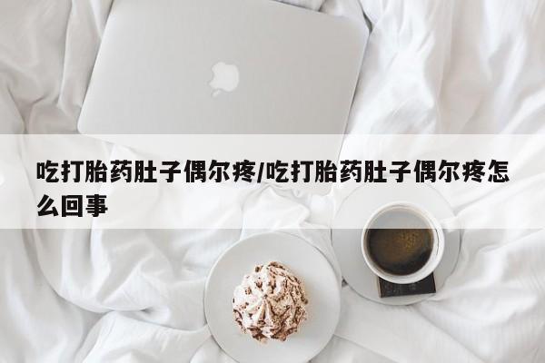 流产药购买微信吃打胎药肚子偶尔疼/吃打胎药肚子偶尔疼怎么回事