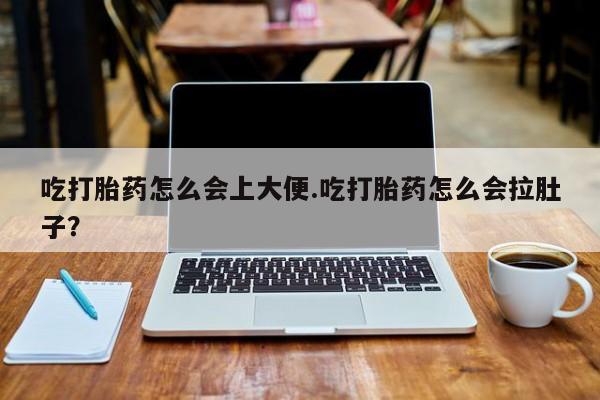 流产药购买微信吃打胎药怎么会上大便.吃打胎药怎么会拉肚子？