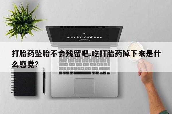 流产药购买微信打胎药坠胎不会残留吧.吃打胎药掉下来是什么感觉？