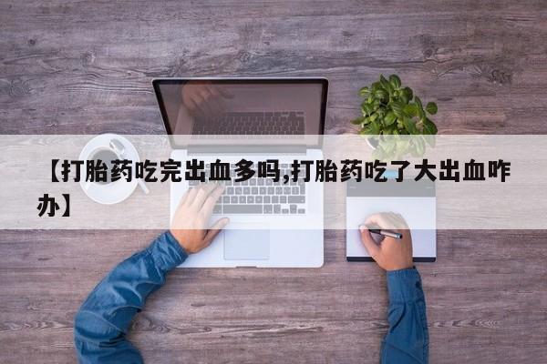 流产药购买微信【打胎药吃完出血多吗,打胎药吃了大出血咋办】