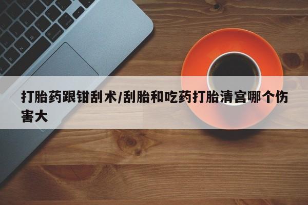 流产药购买微信打胎药跟钳刮术/刮胎和吃药打胎清宫哪个伤害大
