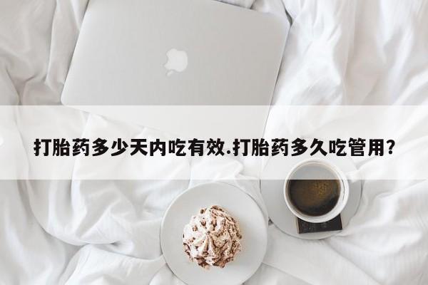 流产药购买微信打胎药多少天内吃有效.打胎药多久吃管用？