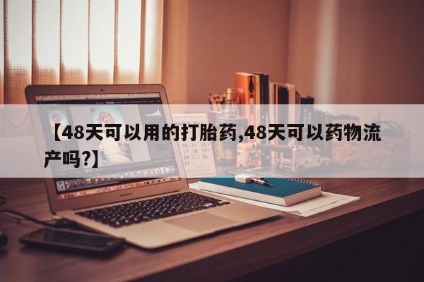 流产药购买微信【48天可以用的打胎药,48天可以药物流产吗?】