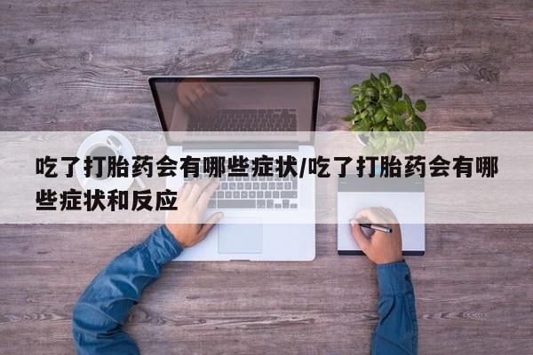 流产药购买微信吃了打胎药会有哪些症状/吃了打胎药会有哪些症状和反应