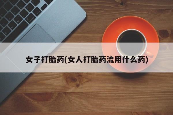 流产药购买微信女子打胎药(女人打胎药流用什么药)