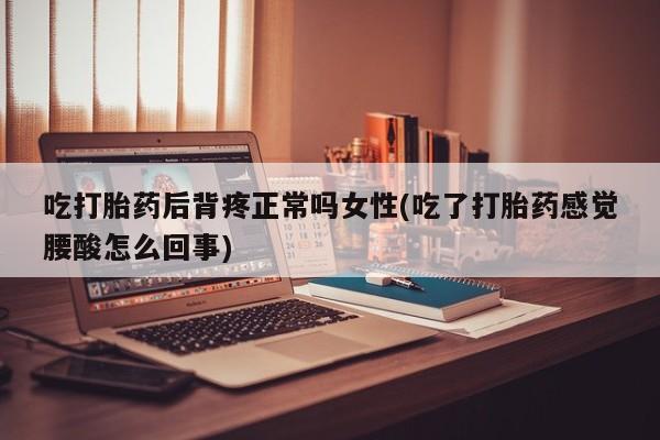 流产药购买微信吃打胎药后背疼正常吗女性(吃了打胎药感觉腰酸怎么回事)