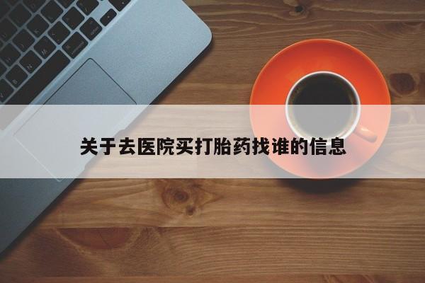 流产药购买微信关于去医院买打胎药找谁的信息