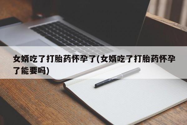 流产药购买微信女婿吃了打胎药怀孕了(女婿吃了打胎药怀孕了能要吗)