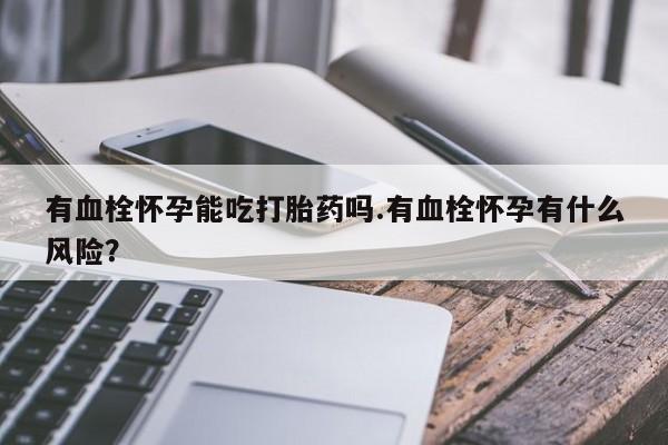 流产药购买微信有血栓怀孕能吃打胎药吗.有血栓怀孕有什么风险？