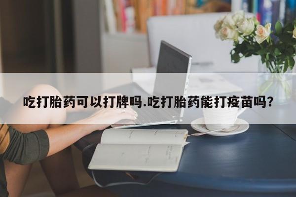 流产药购买微信吃打胎药可以打牌吗.吃打胎药能打疫苗吗？