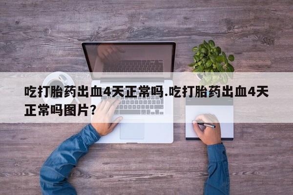 流产药购买微信吃打胎药出血4天正常吗.吃打胎药出血4天正常吗图片？